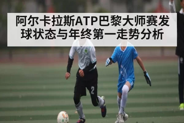 阿尔卡拉斯ATP巴黎大师赛发球状态与年终第一走势分析 - CSGO