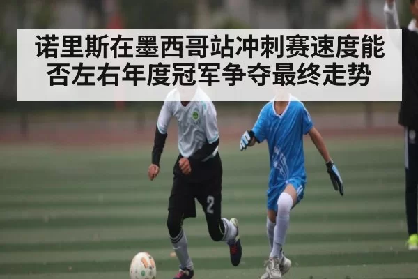 诺里斯在墨西哥站冲刺赛速度能否左右年度冠军争夺最终走势 - CSGO